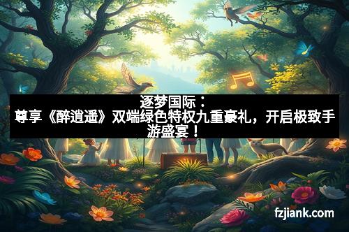 逐梦国际：尊享《醉逍遥》双端绿色特权九重豪礼，开启极致手游盛宴！